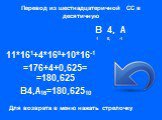 Перевод из шестнадцатеричной СС в десятичную. B 4, A. Составляем развернутую форму записи числа с весом разряда 16. 1 0, -1 11*161+4*160+10*16-1 =176+4+0,625= =180,625 B4,A16=180,62510