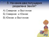 5. На какие два полушария разделена Земля? А) Северное и Восточное Б) Северное и Южное В) Южное и Восточное