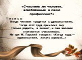 «Счастлив ли человек, влюблённый в свою профессию?». Т е з и с ы Когда человек трудится с удовольствием, тогда этот труд приносит ему только радость, а значит, и сам человек становится счастливым. Не зря М. Горький говорил: «Когда труд — удовольствие, жизнь хороша!..»