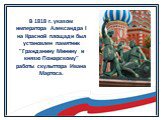 В 1818 г. указом императора Александра I на Красной площади был установлен памятник "Гражданину Минину и князю Пожарскому" работы скульптора Ивана Мартоса.