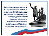 День народного единства был учрежден в память о событиях 1612 года, когда народное ополчение под предводительством Кузьмы Минина и Дмитрия Пожарского освободило Москву от польских интервентов. 