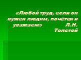 «Любой труд, если он нужен людям, почётен и уважаем» Л.Н. Толстой