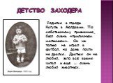 Детство Заходера. Родился в городе Кагуле в Молдавии. По собственному признанию, был очень «приличным мальчиком». Он не только не играл в футбол, но даже почти не дрался. Драться он не любил, зато всё время читал и ещё … очень любил животных.