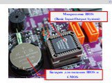 11. Микросхема BIOS (Basic Input/Output System)  . Батарея для питания BIOS и CMOS  