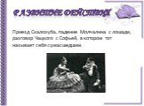 Приезд Скалозуба, падение Молчалина с лошади, разговор Чацкого с Софьей, в котором тот называет себя сумасшедшим.