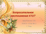 Вопросительное местоимение КТО? Щербакова Е.В. МАОУ СОШ № 2 Г. Реж