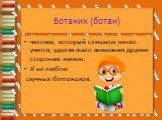 Ботаник (ботан). человек, который слишком много учится, уделяя мало внимания другим сторонам жизни. Я не люблю скучных ботаников.