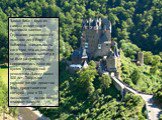Замок Эльц – один из самых известных и красивых замков Германии, расположен в пышном лесу близ Кобленца. Уникальность его в том, что он никогда не подвергался захвату и не был разгромлен, сохранившись даже во время Французской революции..Замку более 800 лет..Твердыня – родовое гнездо династии Эльц, 