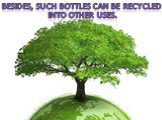 Besides, such bottles can be recycled. into other uses.