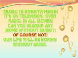 Music is everywhere! It’s on television, over radio, in all movies! Can you imagine any movie without music?! Of course not! Our life will be boring without music.