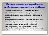 Всеми силами старайтесь избежать нападения собаки. Спровоцировать собаку может поведение человека: резкие угрожающие движения, взгляд в упор. Не приближайтесь и тем более не лезьте руками или какими-то предметами к чужой собаке! Не играйте, не трогайте и не кормите без разрешения хозяина!