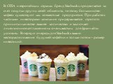 В США и европейских странах бренд Starbucks продвигается за счет покупки других сетей общепита, поэтому большинство кофеен существуют как совместные предприятия. При работе с частными инвесторами компания придерживается строгого принципа «качество важнее количества» и заключает лицензионное соглашен