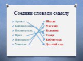 Соедини слова по смыслу. Артист Библиотекарь Воспитатель Врач Продавец Учитель. Школа Магазин Больница Театр Библиотека Детский сад