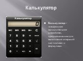 Калькулятор. Калькулятор – электронное вычислительное устройство, предназначенное для выполнения операций над числами и формулами.
