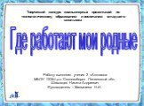 Работу выполнил ученик 2 «А»класса МБОУ ООШ р.п. Сосновоборск Пензенской обл. Шиховцев Никита Андреевич Руководитель – Малышева Н.И. Где работают мои родные. Творческий конкурс компьютерных презентаций по технологическому образованию и воспитанию младшего школьника