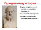 Геродот-отец истории. Отцом современной истории называют Геродота. Он написал «Историю» посвященную греко-персидским войнам