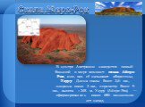 Скала Айерс-Рок. В центре Австралии находится самый большой в мире монолит- скала Айерс-Рок, или, как её называют аборигены, Улуру. Длина скалы более 3,6 км., ширина около 3 км., периметр более 9 км., высота – 348 м. Улуру́ (Айерс-Рок) — сформировалась около 680 миллионов лет назад.