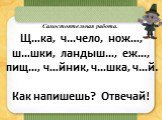 Щ…ка, ч…чело, нож…, ш…шки, ландыш…, еж…, пищ…, ч…йник, ч…шка, ч…й. Как напишешь? Отвечай! Самостоятельная работа.