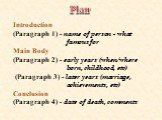 Introduction (Paragraph 1) - name of person - what famous for Main Body (Paragraph 2) - early years (when/where born, childhood, etc) (Paragraph 3) - later years (marriage, achievements, etc) Conclusion (Paragraph 4) - date of death, comments. Plan