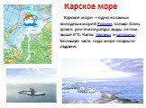Карское море. Ка́рское мо́ре —одно из самых холодных морей России, только близ устьев рек температура воды летом выше 0°C. Часты туманы и штормы. Бо́льшую часть года море покрыто льдами.