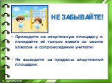 Приходите на спортивную площадку и покидайте её только вместе со своим классом в сопровождении учителя! Не выходите за пределы спортивной площадки.  © маргиева Е.М.