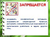 создавать конфликтные ситуации, выражаться нецензурной бранью, допускать оскорбительные выражения и хулиганские действия в адрес других лиц.