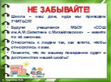 Школа – наш дом, куда мы приходим УЧИТЬСЯ! Будучи учащимися МБОУ «СОШ им.А.М.Селютина с.Михайловское» – живите по её законам. Относитесь к людям так, как хотите, чтобы относились к вам. Помните, что по вашему поведению судят о достоинстве нашей школы! НЕ ЗАБЫВАЙТЕ!  © Маргиева М.М.