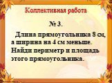 № 3. Длина прямоугольника 8 см, а ширина на 4 см меньше. Найди периметр и площадь этого прямоугольника.