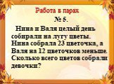 Работа в парах. № 5. Нина и Валя целый день собирали на лугу цветы. Нина собрала 23 цветочка, а Валя на 12 цветочков меньше. Сколько всего цветов собрали девочки?