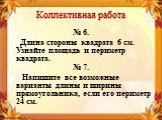 № 6. Длина стороны квадрата 6 см. Узнайте площадь и периметр квадрата. № 7. Напишите все возможные варианты длины и ширины прямоугольника, если его периметр 24 см.