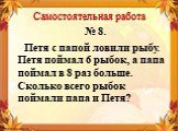 Самостоятельная работа. № 8. Петя с папой ловили рыбу. Петя поймал 6 рыбок, а папа поймал в 8 раз больше. Сколько всего рыбок поймали папа и Петя?