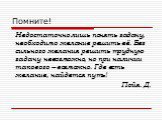 Помните! Недостаточно лишь понять задачу, необходимо желание решить её. Без сильного желания решить трудную задачу невозможно, но при наличии такового – возможно. Где есть желание, найдется путь! Пойя. Д.