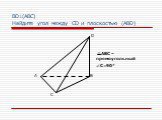 BD(АВС) Найдите угол между CD и плоскостью (ABD). АВС – прямоугольный C=90