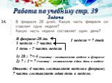 Работа по учебнику стр. 39 Задача. В феврале-28 дн. 1 неделя - ? часть. 1 день - ? часть недели. 1) 28 : 7 = 4. (часть) – составляет неделя в феврале. 1 неделя = 7 дней 2) 7 : 1 = 7. (часть) – составляет один день в неделе. Ответ: 4 часть составляет неделя в феврале; 7 часть составляет один день в н