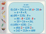 № 603 Решение б) (16 + 20):4 = 16:4 + 20:4= = 4 + 5 = 9; в) (50 + 120) : 5 = = 50 : 5 + 120 : 5 = = 10 + 24 = = 34; г) (484 + 426) : 2 = = 484:2 + 426:2 = = 242 + 213= = 455