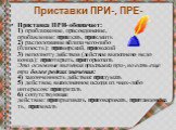 Приставки ПРИ-, ПРЕ-. Приставка ПРИ- обозначает: 1) приближение, присоединение, прибавление: приехать, приклеить 2) расположение вблизи чего-либо (близость): приморский, приокский 3) неполноту действия (действие выполнено не до конца): приоткрыть, притормозить Это основные значения приставки при-, н