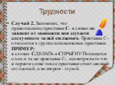 Случай 2. Запомните, что правописание приставки С- в словах не зависит от звонкости или глухости следующего за ней согласного. Приставка С- относится к группе неизменяемых приставок. ПРИМЕР:  в словах СДЕЛАТЬ и СПРЫГНУТЬ пишется одна и та же приставка С-, несмотря на то что в первом слове после прис