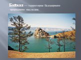Байкал — территория Всемирного природного наследия.