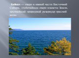 Байка́л — озеро в южной части Восточной Сибири, глубочайшее озеро планеты Земля, крупнейший природный резервуар пресной воды.
