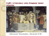 В 988 г. в Херсонесе князь Владимир принял крещение. « Крещение Владимира». Васнецов В.М.