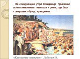 На следующее утро Владимир приказал всем киевлянам явиться к реке, где был совершен обряд крещения. «Крещение киевлян» Лебедев К.