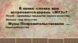 В каких словах вам встречается корень «МУЗ»? Музы Покровительствовали …. Музей – хранилище предметов науки и искусства Музыка – вид искусства Науке и Искусству