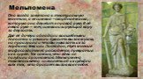 Мельпомена. Она всегда закутана в театральную мантию, а её символ – скорбная маска, которую она держит в правой руке. В её левой руке – меч, символизирующий кару за дерзость. Две её дочери обладали волшебными голосами и решили бросить вызов музам, но проиграли и чтобы наказать их за гордыню Зевс или