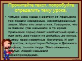 Прочитайте текст, попробуйте определить тему урока. Четыре века назад к востоку от Уральских гор лежали неведомые, неисследованные земли. Мало кто знал о них. Говорили, что за Камнем (так называли в то время Уральские горы) лежит необъятный край – иди хоть два года и не дойдёшь до конца. В этом краю