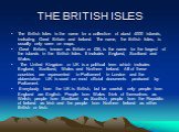 THE BRITISH ISLES. The British Isles is the name for a collection of about 4000 islands, including Great Britain and Ireland. The name, the British Isles, is usually only seen on maps. Great Britain, known as Britain or GB, is the name for the largest of the islands in the British Isles. It includes