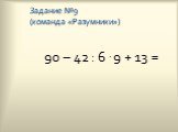 Задание №9 (команда «Разумники»). 90 – 42 : 6 . 9 + 13 =