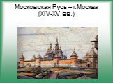Московская Русь – г.Москва (XIV-XV вв.)