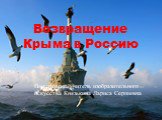 Возвращение Крыма в Россию. Подготовила учитель изобразительного искусства Князькина Лариса Сергеевна