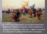 В 1475 г. на Крымский полуостров вторглись войска султанской Турции. Они захватили и разорили Крымское ханство, и Крым оказался под властью Турции (Османской империи).