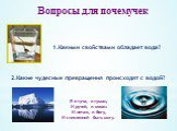 Вопросы для почемучек 1.Какими свойствами обладает вода? 2.Какие чудесные превращения происходят с водой? Я и туча, и туман, И ручей, и океан. И летаю, и бегу, И стеклянной быть могу.